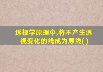 透视学原理中,将不产生透视变化的线成为原线( )